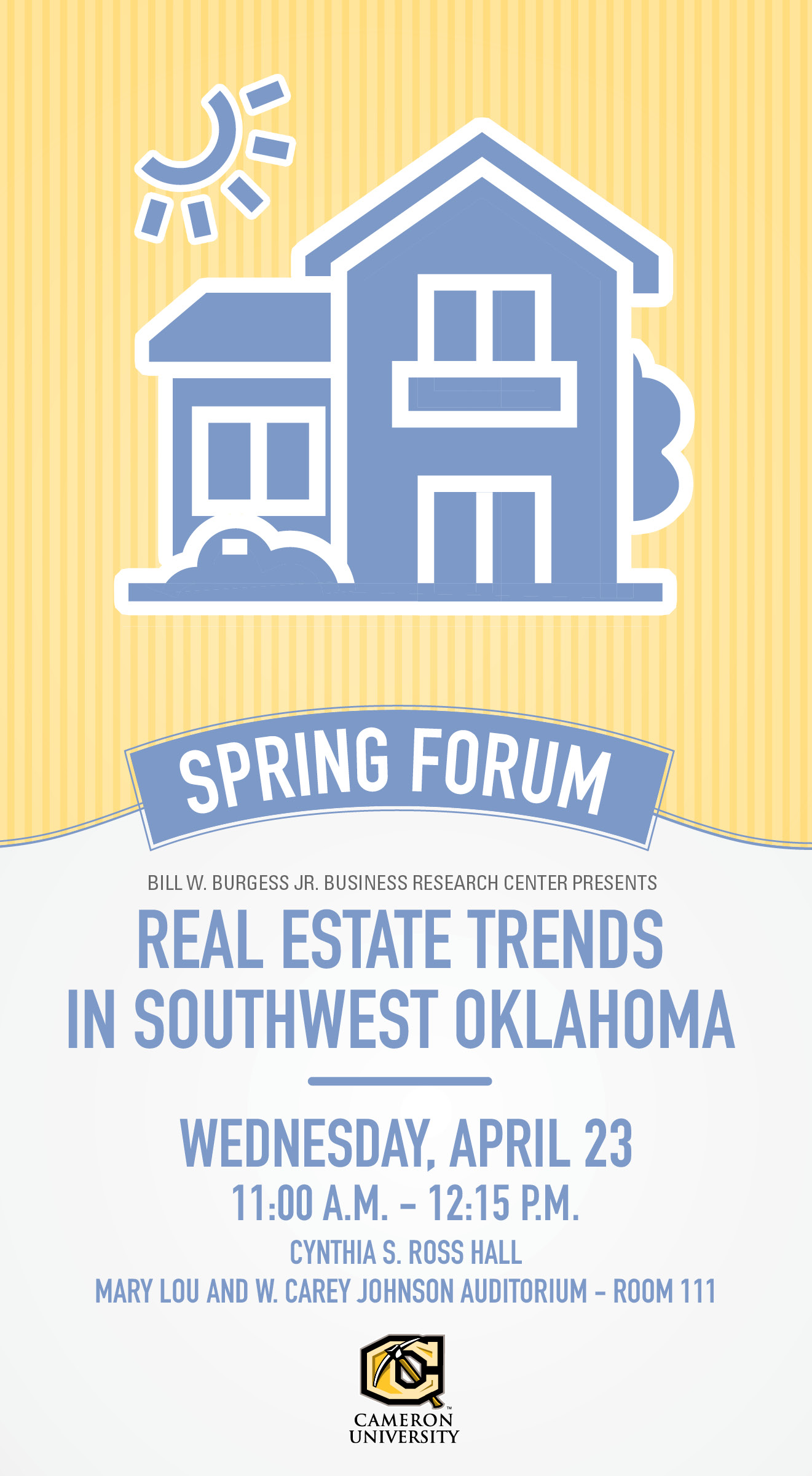 Spring forum
Bill W. Burgess Jr. Business Research Center presents
Real Estate Trends in Southwest Oklahoma
Wednesday, April 23  11 a.m. - 12:15 p.m.
Cynthia S. Ross Hall
Mary Lou and W. Carey Johnson Auditorium, Room 111